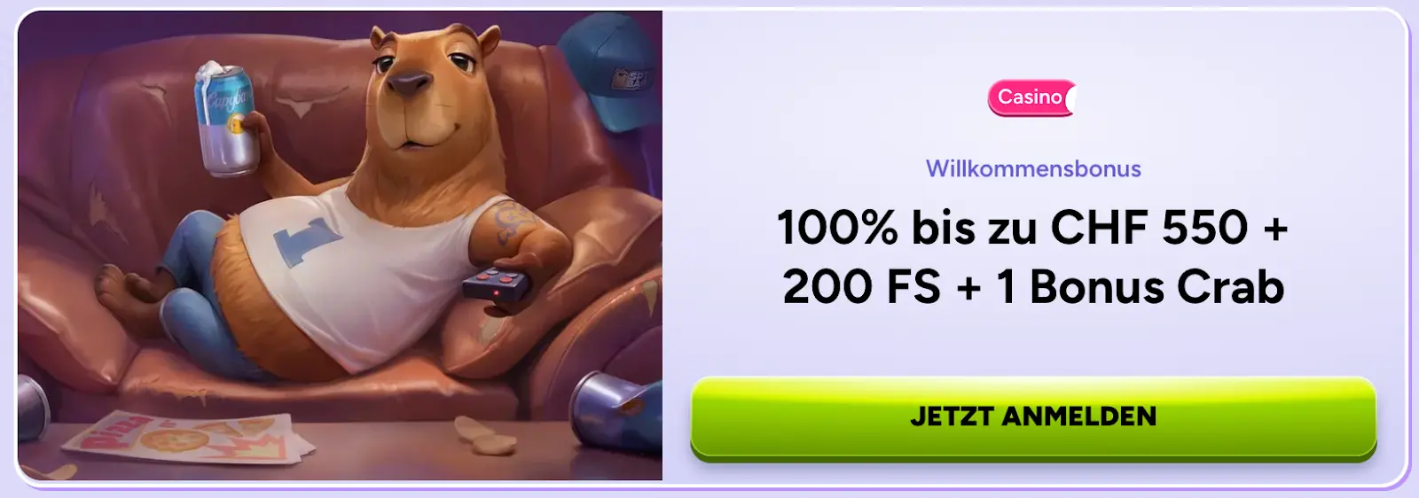 Jetzt anmelden und Willkommensbonus von bis zu CHF 550 + 200 Freispiele + 1 Bonus Crab sichern Willkommensbonus: 100 % bis zu CHF 550, 200 Freispiele und 1 Bonus Crab mit entspannter Capybara auf Sofa